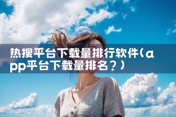 热搜平台下载量排行软件